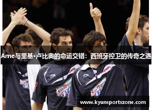 Ame与里基·卢比奥的命运交错：西班牙控卫的传奇之遇