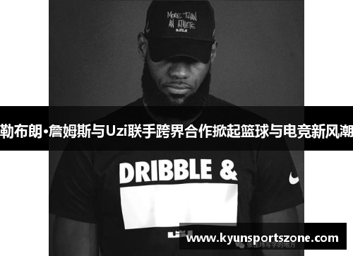 勒布朗·詹姆斯与Uzi联手跨界合作掀起篮球与电竞新风潮