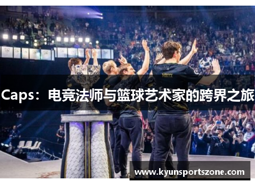 Caps：电竞法师与篮球艺术家的跨界之旅