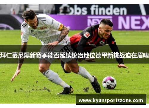 拜仁慕尼黑新赛季能否延续统治地位德甲新挑战迫在眉睫