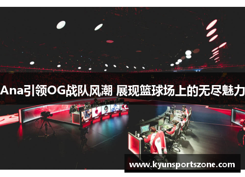 Ana引领OG战队风潮 展现篮球场上的无尽魅力