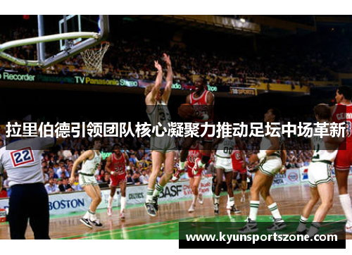 拉里伯德引领团队核心凝聚力推动足坛中场革新