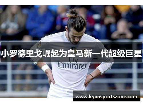 小罗德里戈崛起为皇马新一代超级巨星