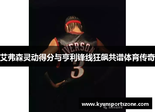 艾弗森灵动得分与亨利锋线狂飙共谱体育传奇