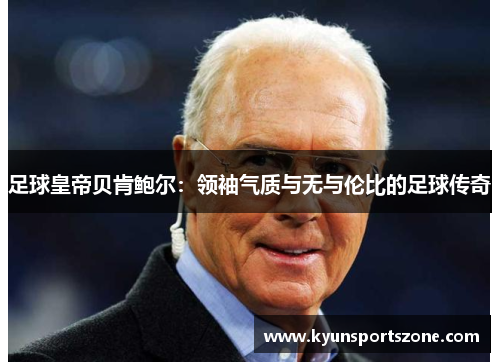 足球皇帝贝肯鲍尔：领袖气质与无与伦比的足球传奇