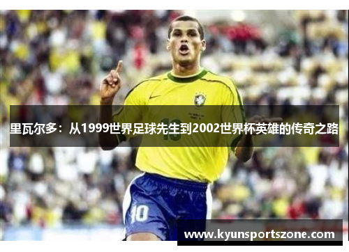 里瓦尔多：从1999世界足球先生到2002世界杯英雄的传奇之路
