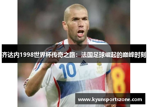 齐达内1998世界杯传奇之路：法国足球崛起的巅峰时刻
