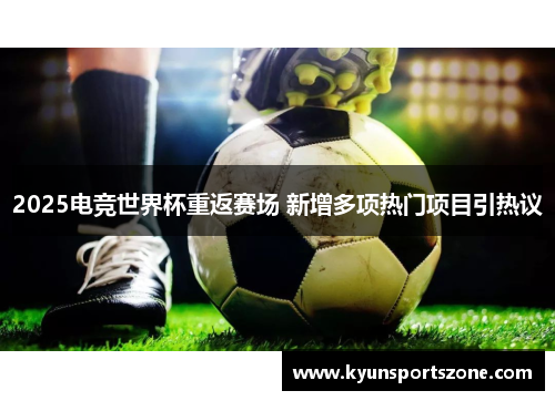 2025电竞世界杯重返赛场 新增多项热门项目引热议