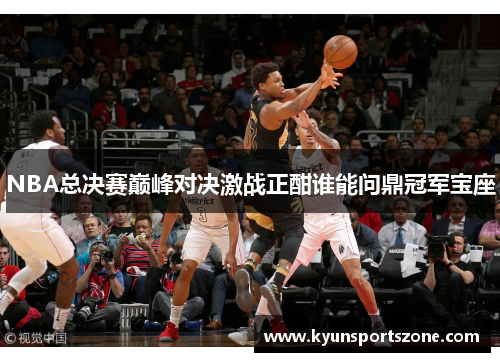 NBA总决赛巅峰对决激战正酣谁能问鼎冠军宝座
