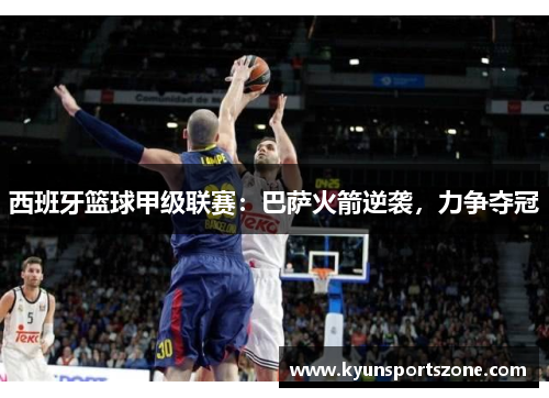 西班牙篮球甲级联赛：巴萨火箭逆袭，力争夺冠