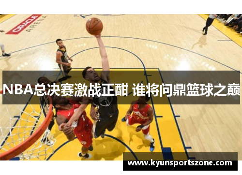 NBA总决赛激战正酣 谁将问鼎篮球之巅