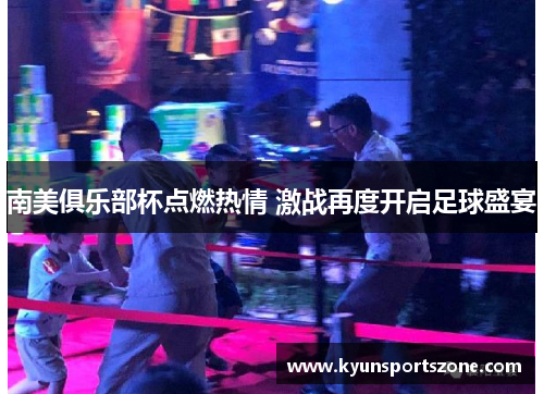 南美俱乐部杯点燃热情 激战再度开启足球盛宴