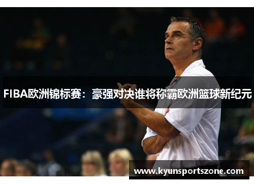 FIBA欧洲锦标赛：豪强对决谁将称霸欧洲篮球新纪元