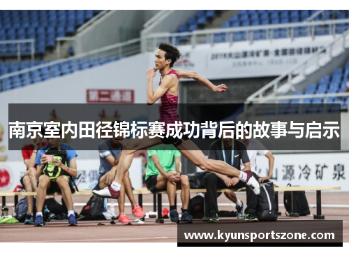 南京室内田径锦标赛成功背后的故事与启示
