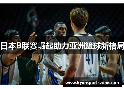 日本B联赛崛起助力亚洲篮球新格局