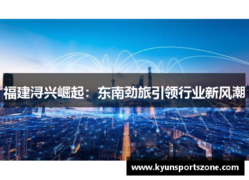 福建浔兴崛起：东南劲旅引领行业新风潮
