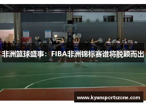 非洲篮球盛事：FIBA非洲锦标赛谁将脱颖而出