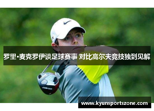 罗里·麦克罗伊谈足球赛事 对比高尔夫竞技独到见解