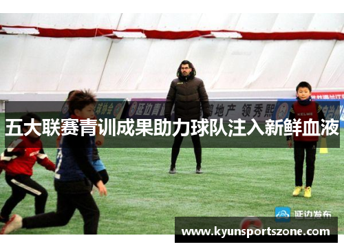 五大联赛青训成果助力球队注入新鲜血液