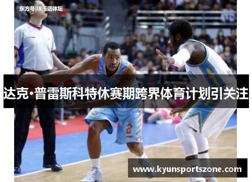 达克·普雷斯科特休赛期跨界体育计划引关注