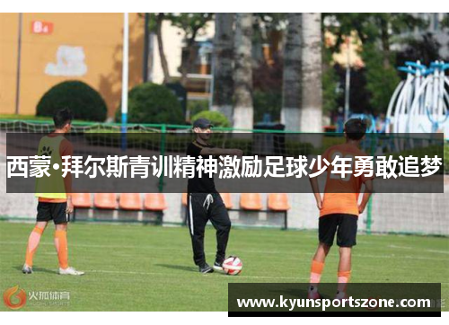 西蒙·拜尔斯青训精神激励足球少年勇敢追梦