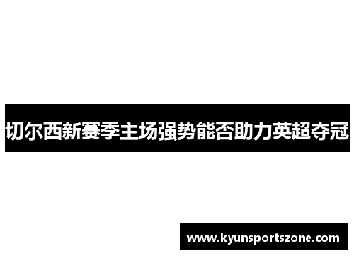 切尔西新赛季主场强势能否助力英超夺冠