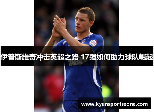 伊普斯维奇冲击英超之路 17强如何助力球队崛起