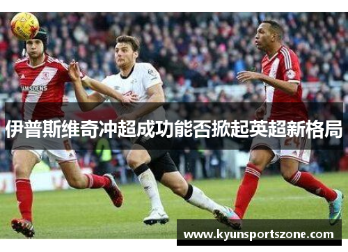 伊普斯维奇冲超成功能否掀起英超新格局