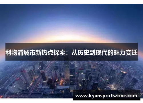 利物浦城市新热点探索：从历史到现代的魅力变迁
