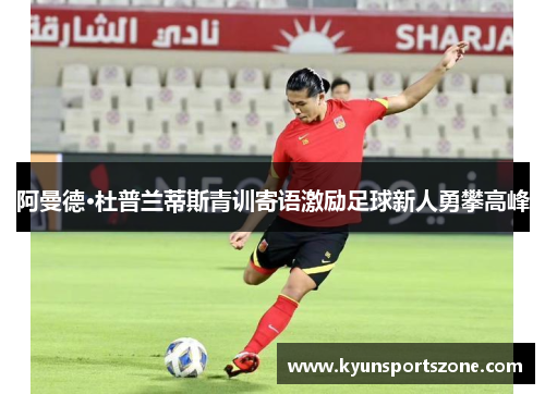 阿曼德·杜普兰蒂斯青训寄语激励足球新人勇攀高峰