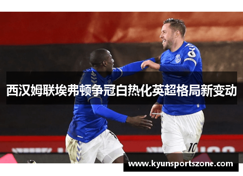西汉姆联埃弗顿争冠白热化英超格局新变动