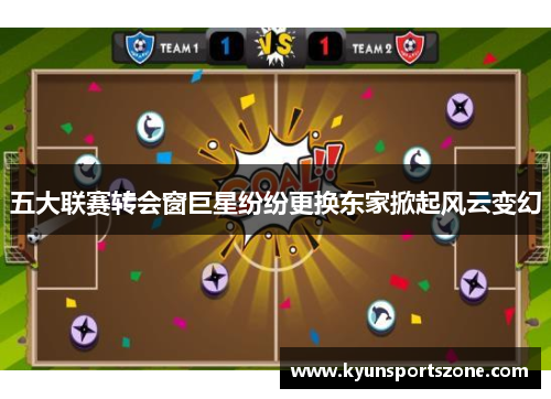 五大联赛转会窗巨星纷纷更换东家掀起风云变幻