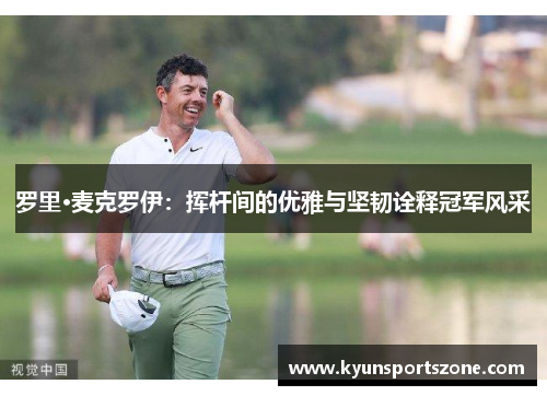 罗里·麦克罗伊：挥杆间的优雅与坚韧诠释冠军风采