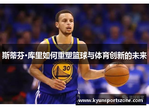 斯蒂芬·库里如何重塑篮球与体育创新的未来