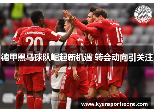 德甲黑马球队崛起新机遇 转会动向引关注