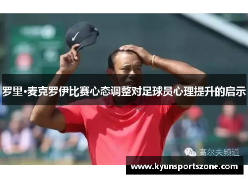 罗里·麦克罗伊比赛心态调整对足球员心理提升的启示