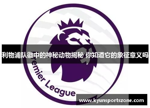 利物浦队徽中的神秘动物揭秘 你知道它的象征意义吗