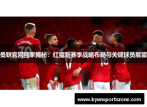 曼联官网独家揭秘：红魔新赛季战略布局与关键球员展望