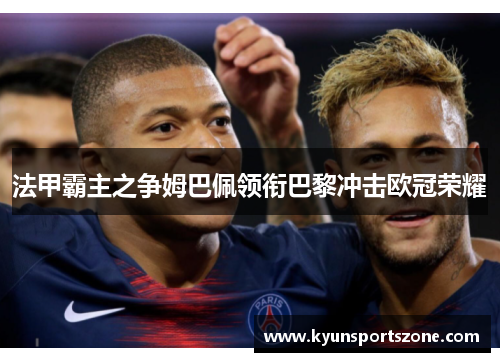 法甲霸主之争姆巴佩领衔巴黎冲击欧冠荣耀