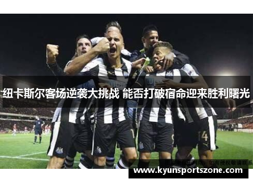 纽卡斯尔客场逆袭大挑战 能否打破宿命迎来胜利曙光